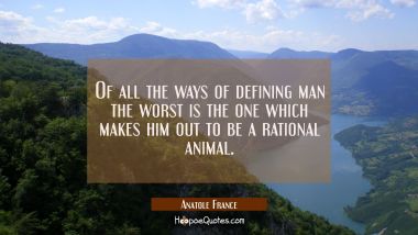 Of all the ways of defining man the worst is the one which makes him out to be a rational animal.