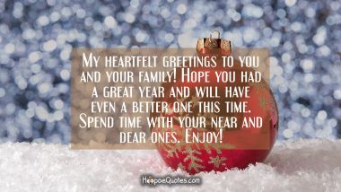 My heartfelt greetings to you and your family! Hope you had a great year and will have even a better one this time. Spend time with your near and dear ones. Enjoy! New Year Quotes