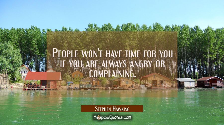 People won't have time for you if you are always angry or complaining. Stephen Hawking Quotes