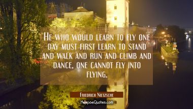 He who would learn to fly one day must first learn to stand and walk and run and climb and dance, o Friedrich Nietzsche Quotes