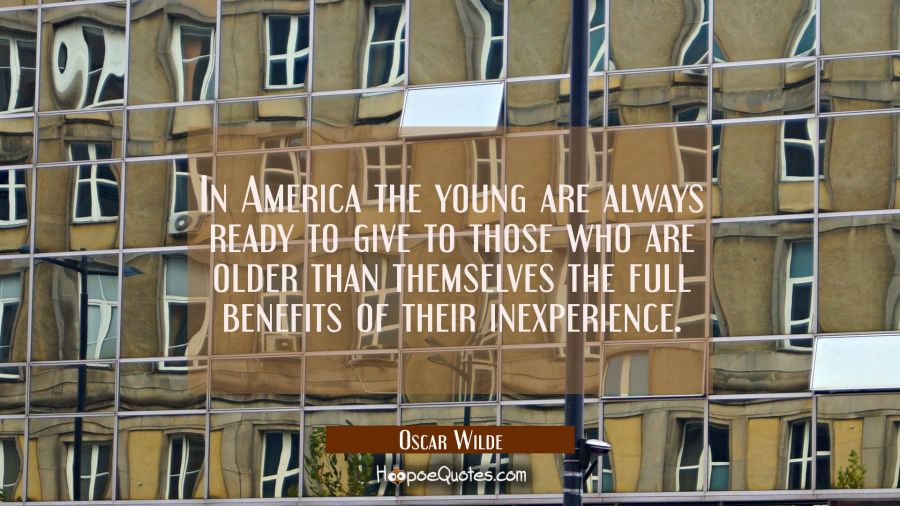 In America the young are always ready to give to those who are older than themselves the full benef Oscar Wilde Quotes