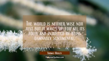The world is neither wise nor just but it makes up for all its folly and injustice by being damnabl Thomas Huxley Quotes