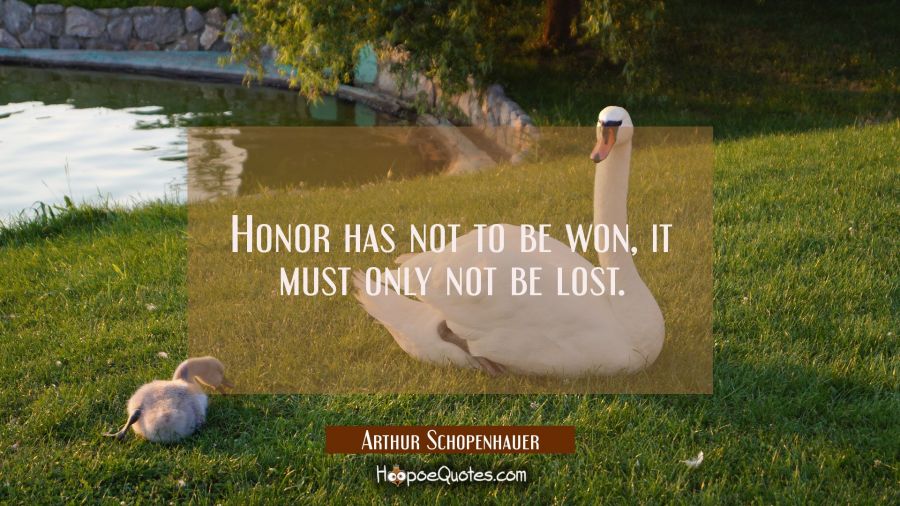 Honor has not to be won, it must only not be lost. Arthur Schopenhauer Quotes