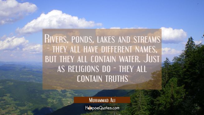 Rivers, ponds, lakes and streams - they all have different names, but they all contain water. Just as religions do - they all contain truths