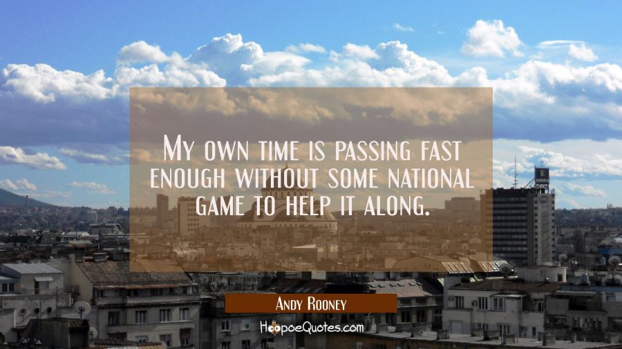My own time is passing fast enough without some national game to help it along. Andy Rooney Quotes