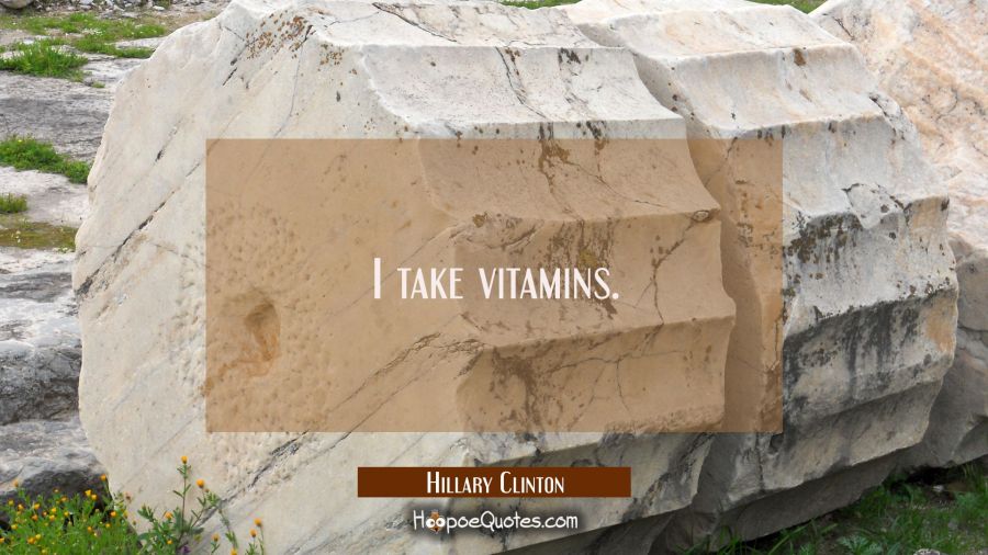 I take vitamins. Hillary Clinton Quotes