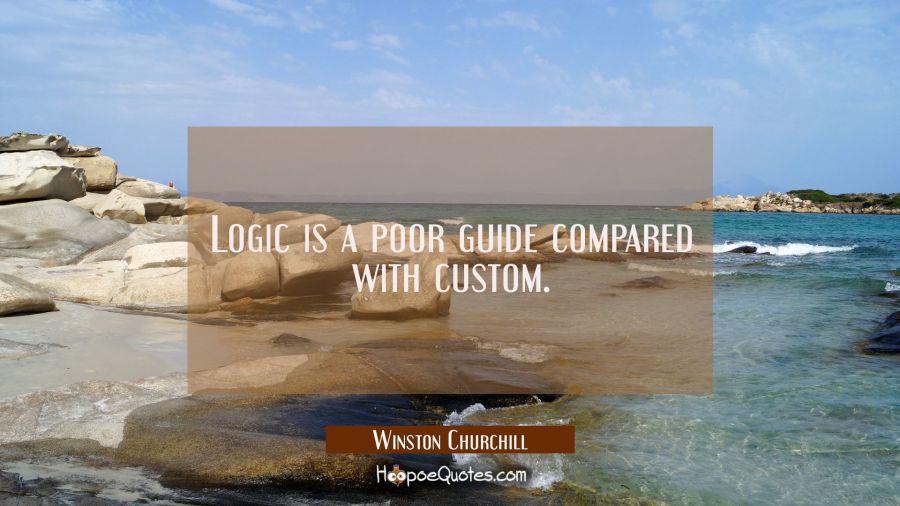 Logic is a poor guide compared with custom. Winston Churchill Quotes