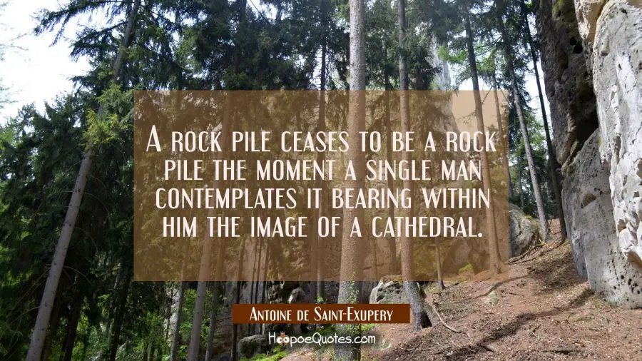 A rock pile ceases to be a rock pile the moment a single man contemplates it bearing within him the Antoine de Saint-Exupery Quotes