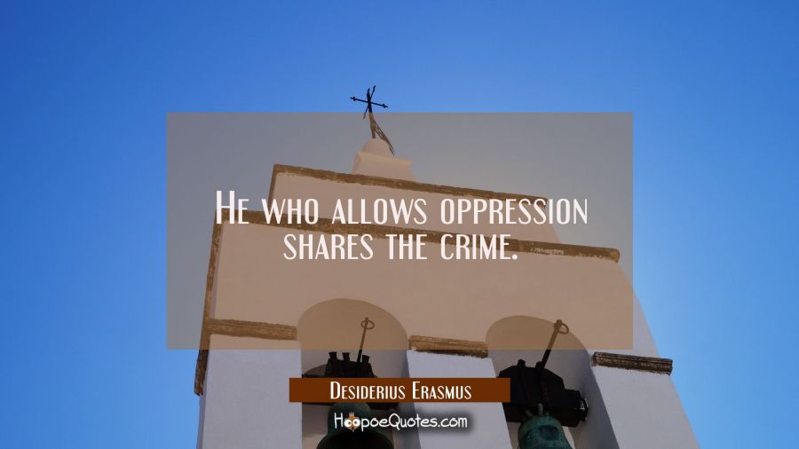 He who allows oppression shares the crime. Desiderius Erasmus Quotes