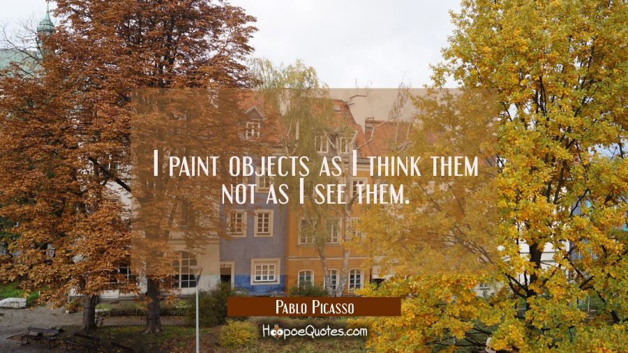 I paint objects as I think them not as I see them. Pablo Picasso Quotes