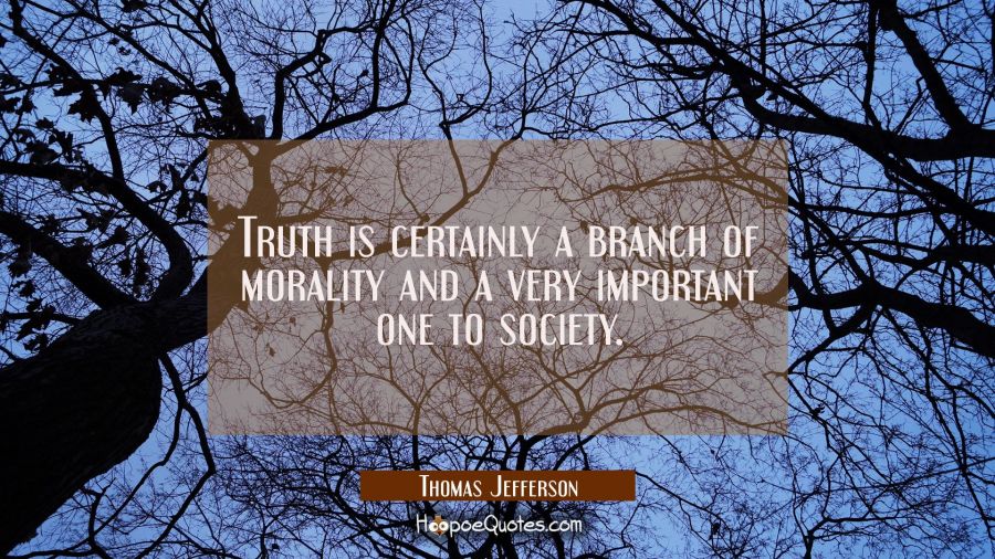 Truth is certainly a branch of morality and a very important one to society. Thomas Jefferson Quotes