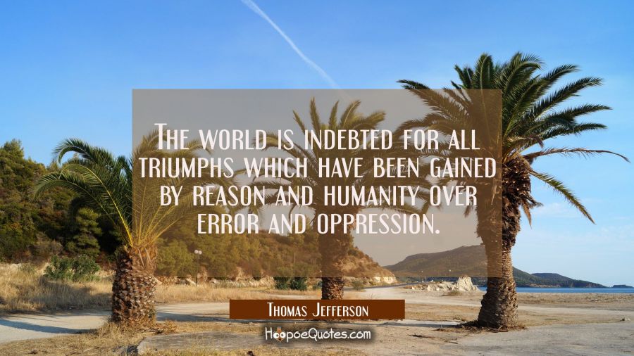 The world is indebted for all triumphs which have been gained by reason and humanity over error and Thomas Jefferson Quotes