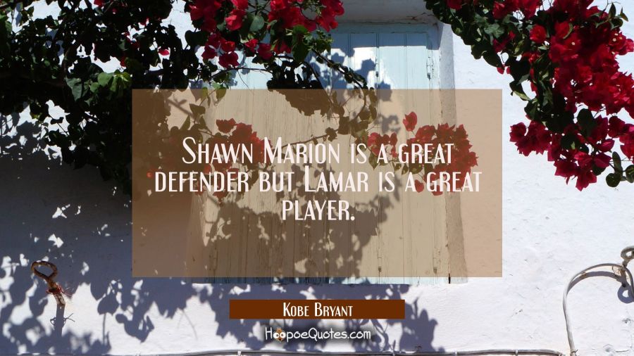 Shawn Marion is a great defender but Lamar is a great player. Kobe Bryant Quotes