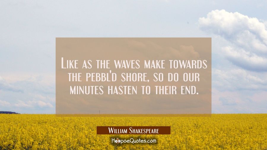 Like as the waves make towards the pebbl&#039;d shore so do our minutes hasten to their end. William Shakespeare Quotes