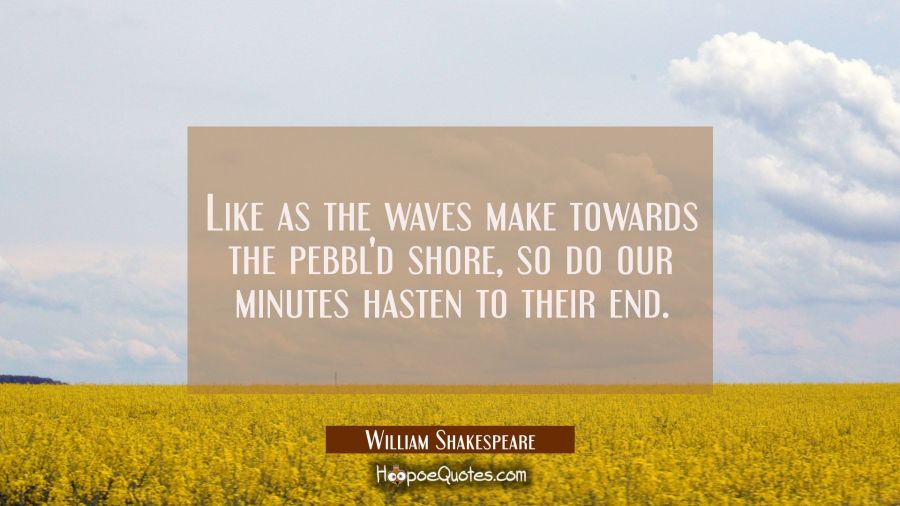 Like as the waves make towards the pebbl'd shore so do our minutes hasten to their end. William Shakespeare Quotes