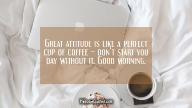 Great attitude is like a perfect cup of coffee – don’t start you day without it. Good morning. Good Morning Quotes