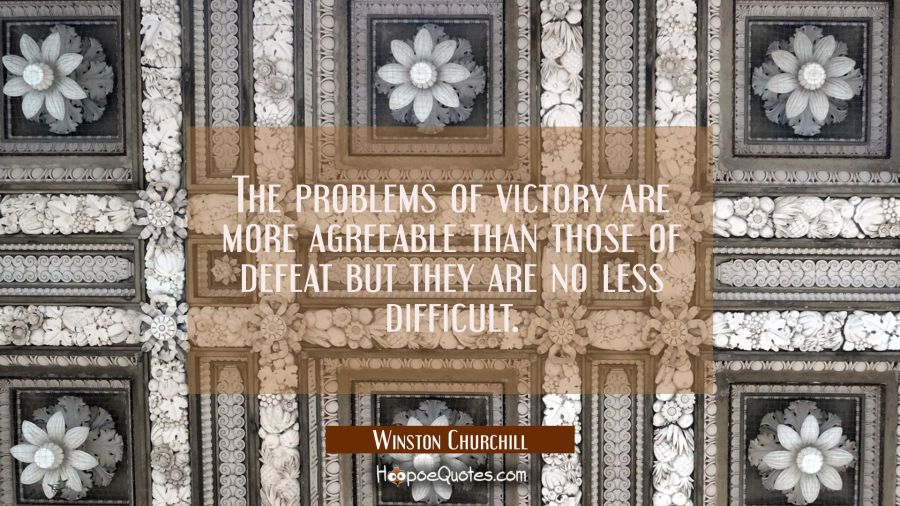 The problems of victory are more agreeable than those of defeat but they are no less difficult. Winston Churchill Quotes