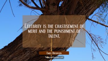 Celebrity is the chastisement of merit and the punishment of talent.