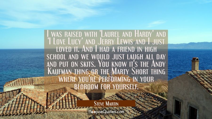 I was raised with 'Laurel and Hardy' and 'I Love Lucy' and Jerry Lewis and I just loved it. And I h Steve Martin Quotes
