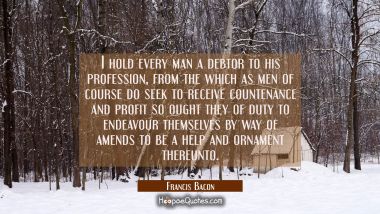I hold every man a debtor to his profession, from the which as men of course do seek to receive cou