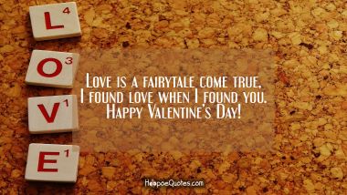 Love is a fairytale come true, I found love when I found you. Happy Valentine&#039;s Day! Valentine's Day Quotes