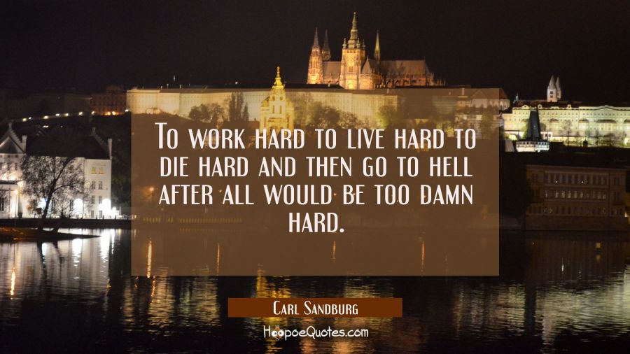To work hard to live hard to die hard and then go to hell after all would be too damn hard. Carl Sandburg Quotes