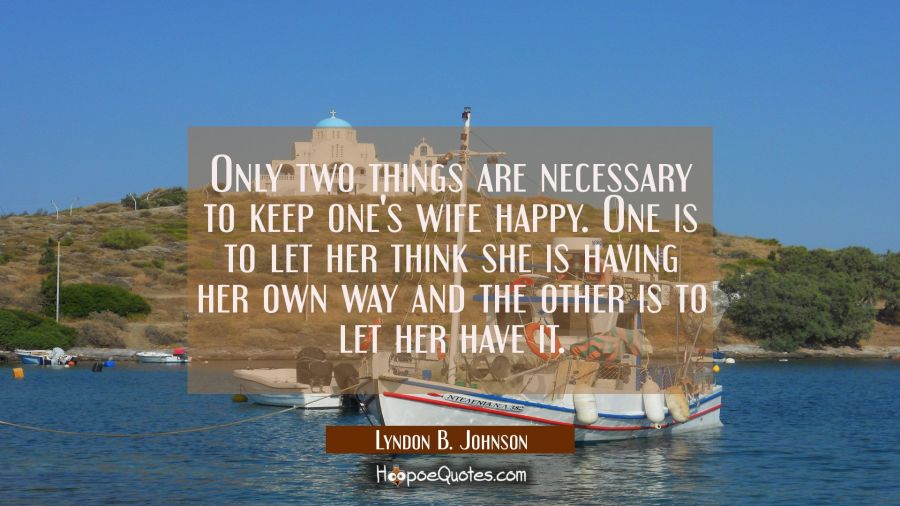 Only two things are necessary to keep one's wife happy. One is to let her think she is having her o Lyndon B. Johnson Quotes