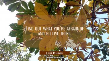 Find out what you&#039;re afraid of and go live there.