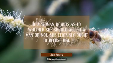 If a woman doubts as to whether she should accept a man or not, she certainly ought to refuse him. Jane Austen Quotes