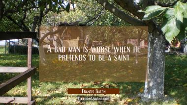 A bad man is worse when he pretends to be a saint