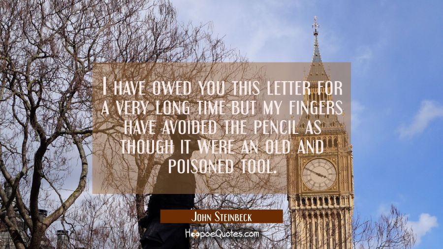 I have owed you this letter for a very long time-but my fingers have avoided the pencil as though i John Steinbeck Quotes