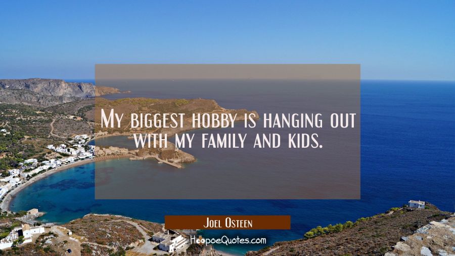 My biggest hobby is hanging out with my family and kids. Joel Osteen Quotes