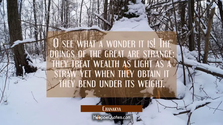 O see what a wonder it is! The doings of the great are strange: they treat wealth as light as a str Chanakya Quotes