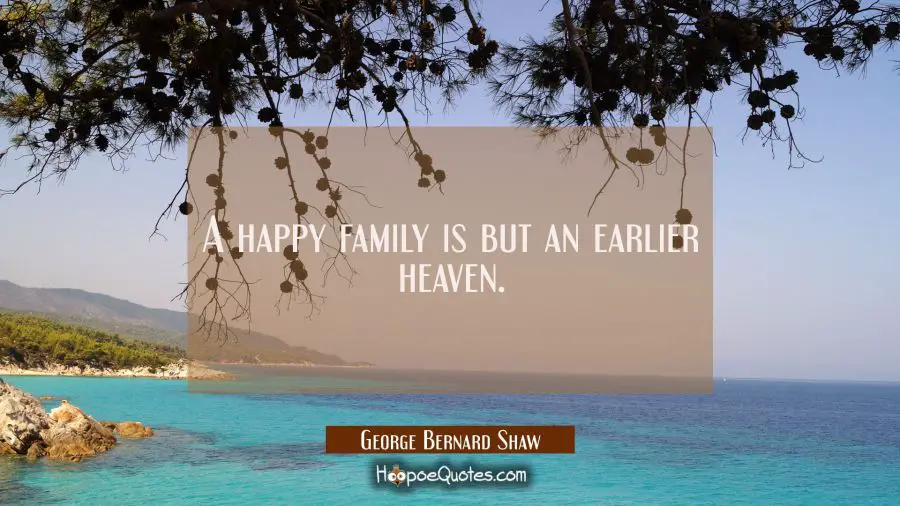 A happy family is but an earlier heaven. George Bernard Shaw Quotes