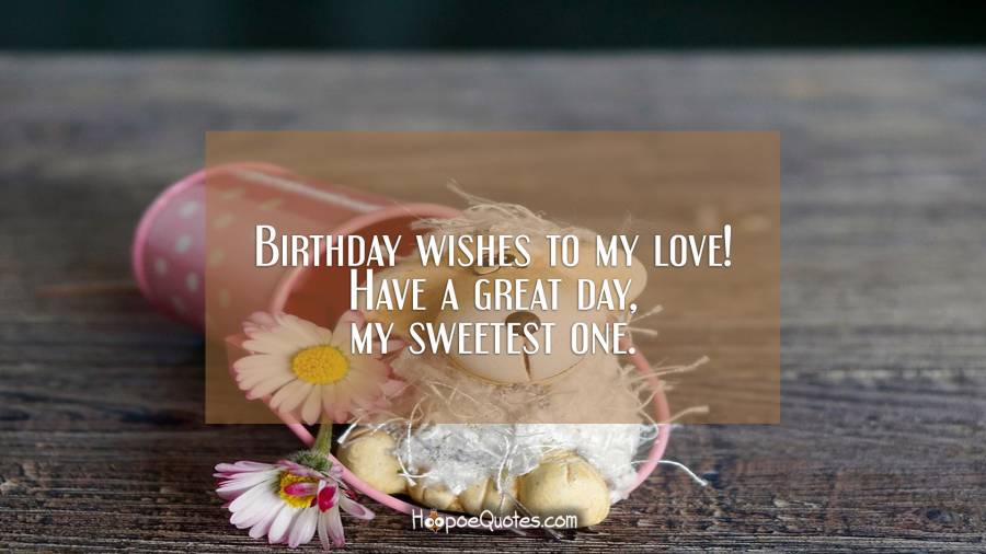 Birthday wishes to my love! Have a great day, my sweetest one. Birthday Quotes