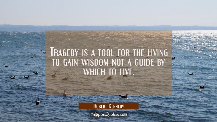 Tragedy is a tool for the living to gain wisdom not a guide by which to live. Robert Kennedy Quotes