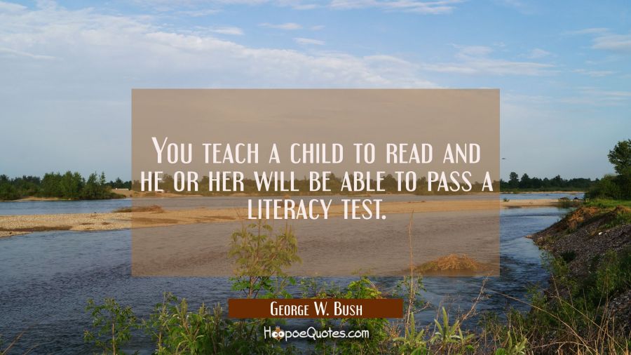 You teach a child to read and he or her will be able to pass a literacy test. George W. Bush Quotes