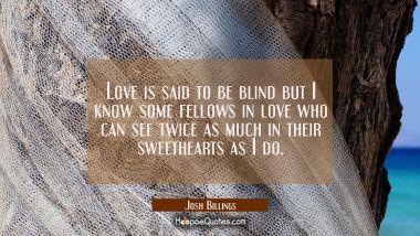 Love is said to be blind but I know some fellows in love who can see twice as much in their sweethe Josh Billings Quotes