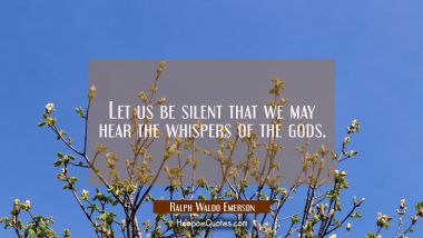 Let us be silent that we may hear the whispers of the gods.