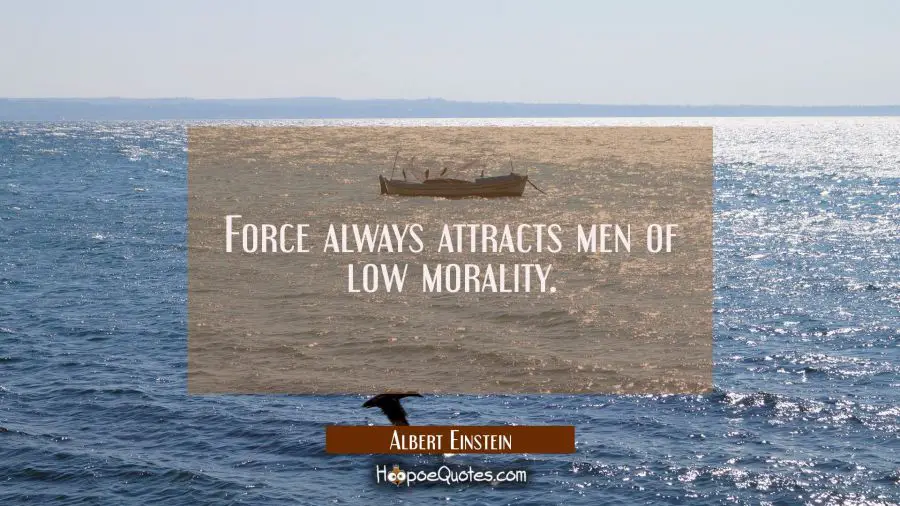 Force always attracts men of low morality. Albert Einstein Quotes