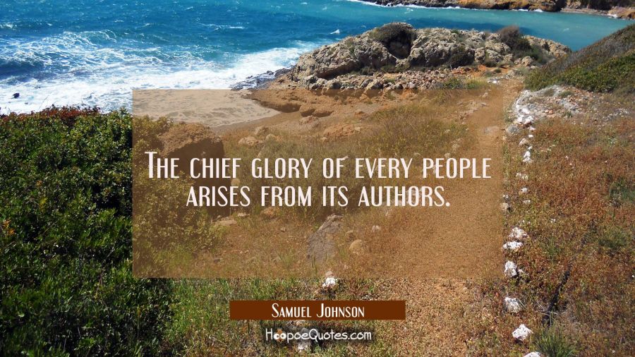 The chief glory of every people arises from its authors. Samuel Johnson Quotes