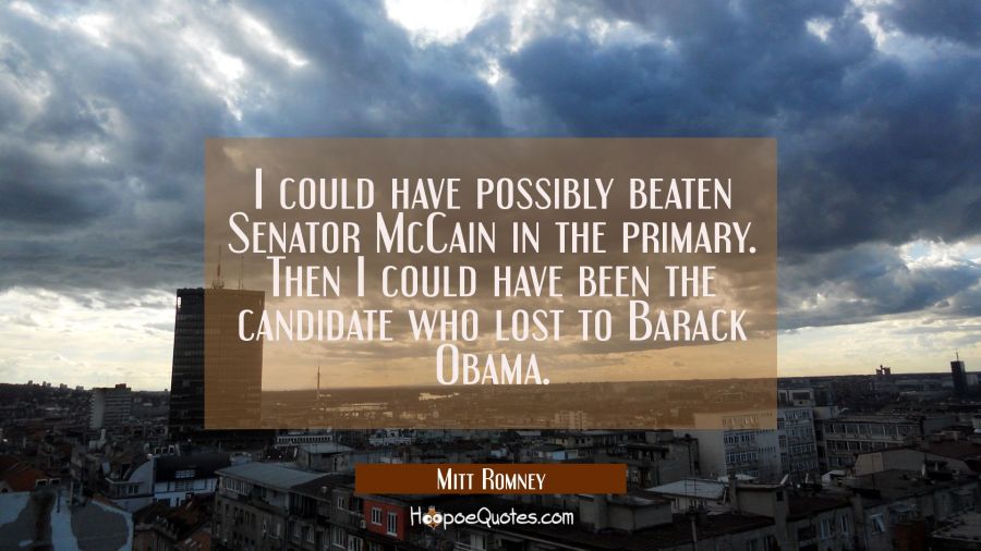 I could have possibly beaten Senator McCain in the primary. Then I could have been the candidate wh Mitt Romney Quotes