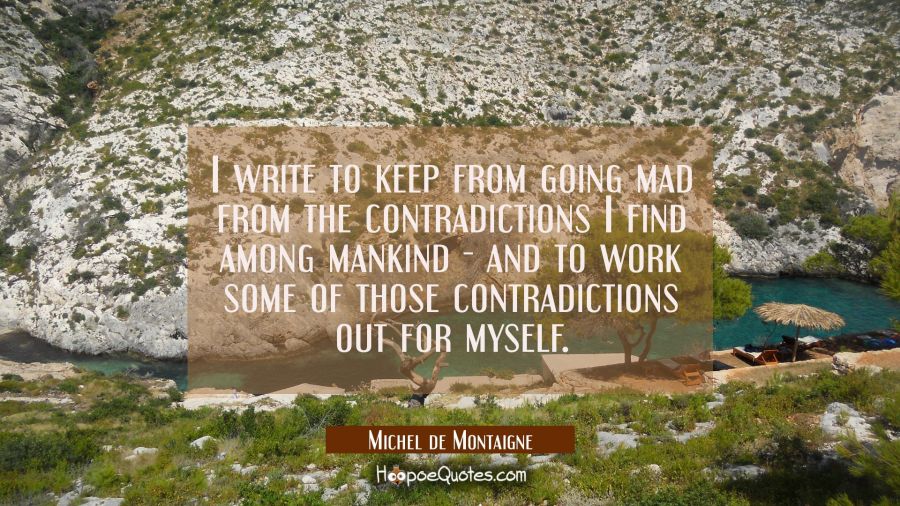 I write to keep from going mad from the contradictions I find among mankind - and to work some of t Michel de Montaigne Quotes
