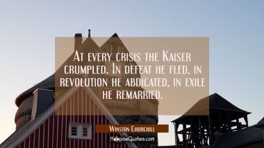 At every crisis the Kaiser crumpled. In defeat he fled, in revolution he abdicated, in exile he rem