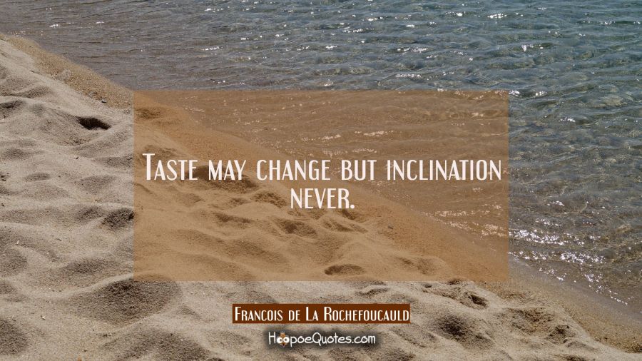 Taste may change but inclination never. Francois de La Rochefoucauld Quotes