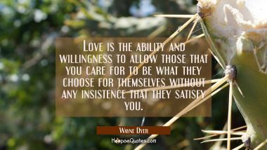 Love is the ability and willingness to allow those that you care for to be what they choose for the