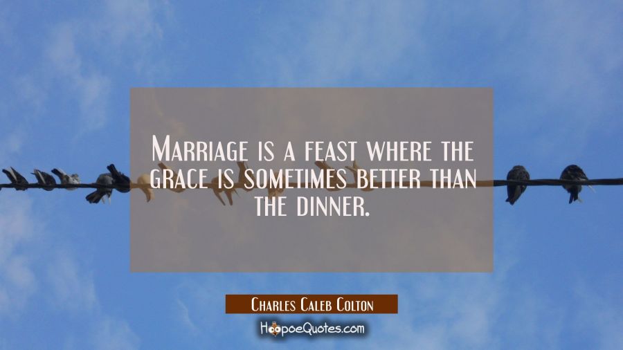Marriage is a feast where the grace is sometimes better than the dinner. Charles Caleb Colton Quotes