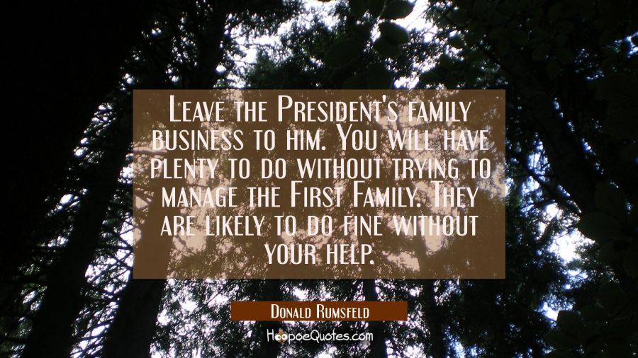 Leave the President's family business to him. You will have plenty to do without trying to manage t Donald Rumsfeld Quotes