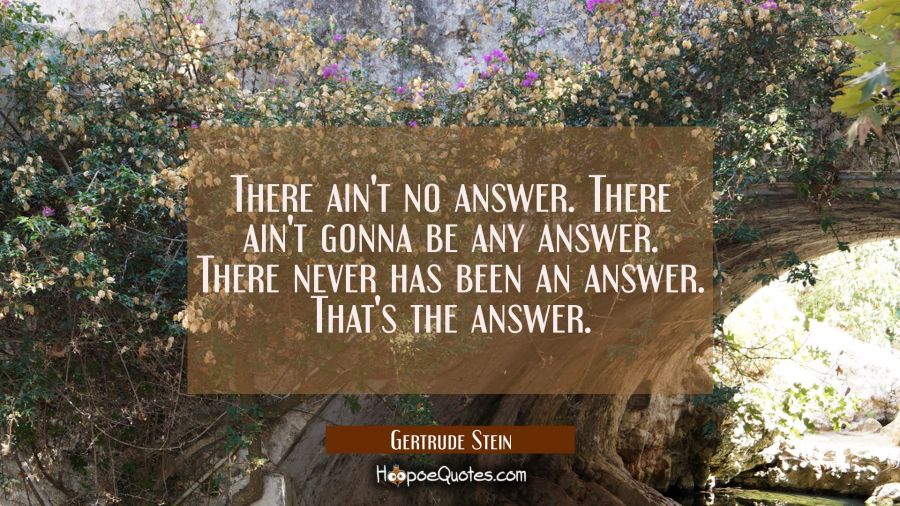There ain't no answer. There ain't gonna be any answer. There never has been an answer. That's the  Gertrude Stein Quotes