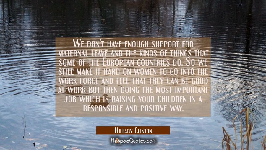 We don't have enough support for maternal leave and the kinds of things that some of the European c Hillary Clinton Quotes